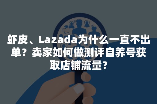 虾皮、Lazada为什么一直不出单？卖家如何做测评自养号获取店铺流量？