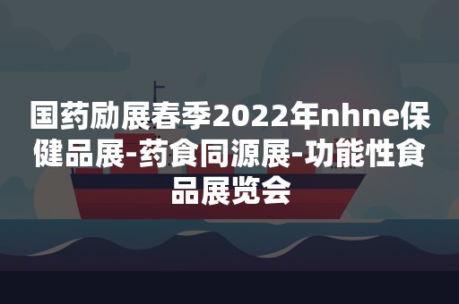 国药励展春季2022年nhne保健品展-药食同源展-功能性食品展览会