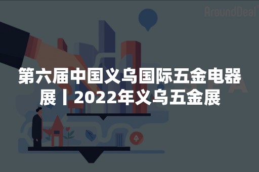 第六届中国义乌国际五金电器展丨2022年义乌五金展