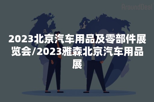 2023北京汽车用品及零部件展览会/2023雅森北京汽车用品展