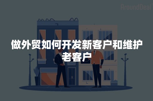 做外贸如何开发新客户和维护老客户