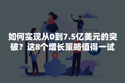 如何实现从0到7.5亿美元的突破？这8个增长策略值得一试