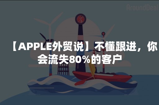 【APPLE外贸说】不懂跟进，你会流失80%的客户