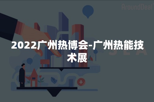 2022广州热博会-广州热能技术展