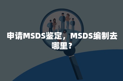 申请MSDS鉴定，MSDS编制去哪里？