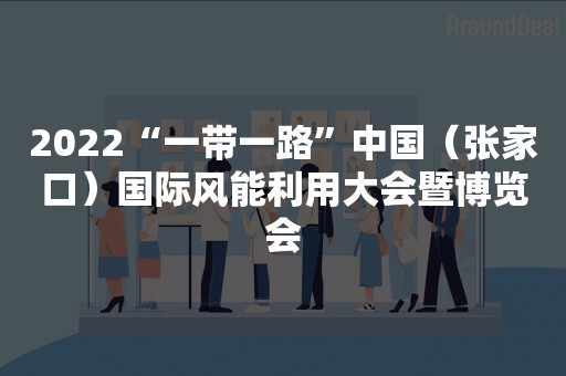 2022“一带一路”中国（张家口）国际风能利用大会暨博览会