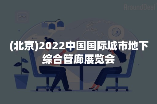 (北京)2022中国国际城市地下综合管廊展览会