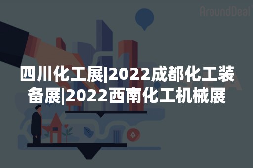 四川化工展|2022成都化工装备展|2022西南化工机械展