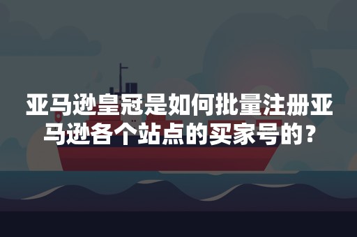 亚马逊皇冠是如何批量注册亚马逊各个站点的买家号的？