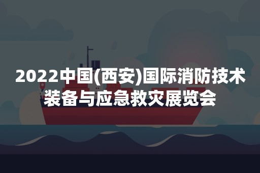 2022中国(西安)国际消防技术装备与应急救灾展览会