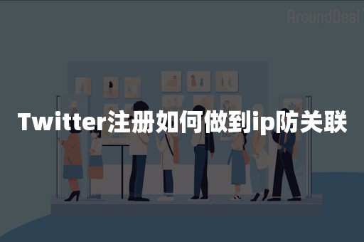 Twitter注册如何做到ip防关联