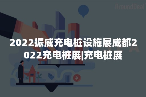 2022振威充电桩设施展成都2022充电桩展|充电桩展