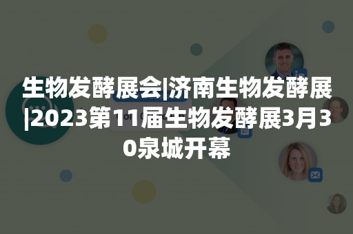 生物发酵展会|济南生物发酵展|2023第11届生物发酵展3月30泉城开幕