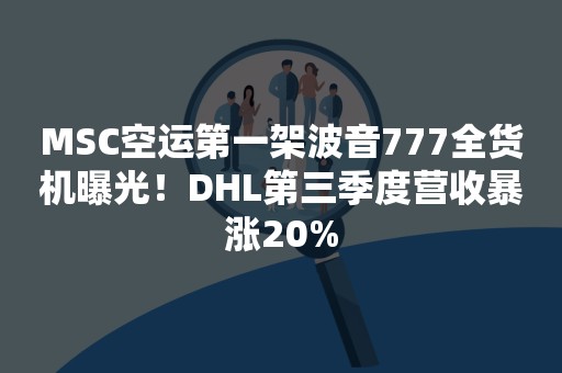 MSC空运第一架波音777全货机曝光！DHL第三季度营收暴涨20%