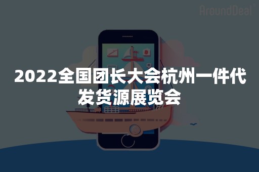 2022全国团长大会杭州一件代发货源展览会