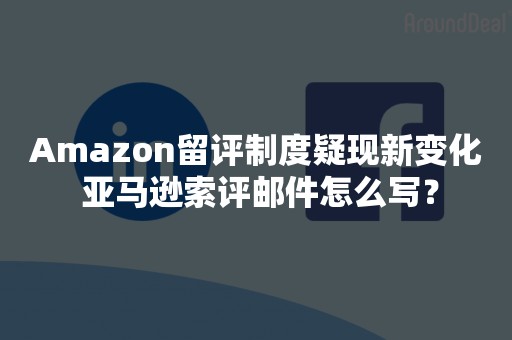 Amazon留评制度疑现新变化 亚马逊索评邮件怎么写？