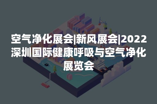 空气净化展会|新风展会|2022深圳国际健康呼吸与空气净化展览会