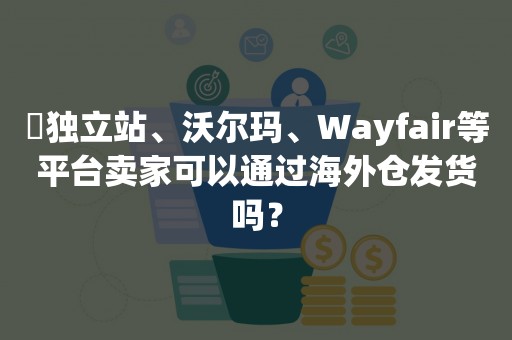 ​独立站、沃尔玛、Wayfair等平台卖家可以通过海外仓发货吗？