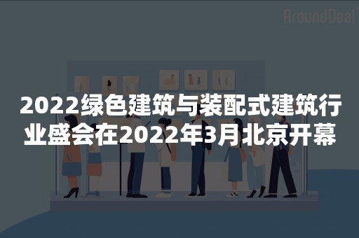 2022绿色建筑与装配式建筑行业盛会在2022年3月北京开幕