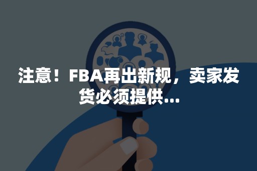 注意！FBA再出新规，卖家发货必须提供...