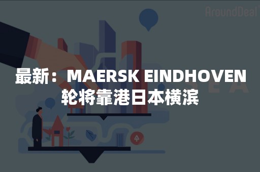 最新：MAERSK EINDHOVEN轮将靠港日本横滨