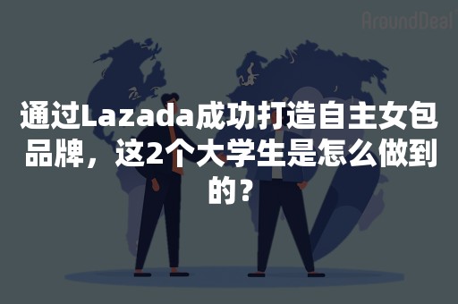 通过Lazada成功打造自主女包品牌，这2个大学生是怎么做到的？