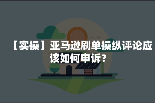 【实操】亚马逊刷单操纵评论应该如何申诉？