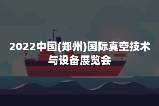 2022中国(郑州)国际真空技术与设备展览会