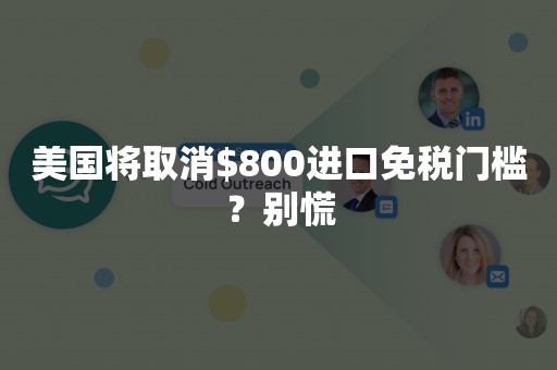 美国将取消$800进口免税门槛？别慌