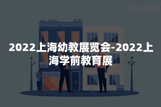 2022上海幼教展览会-2022上海学前教育展