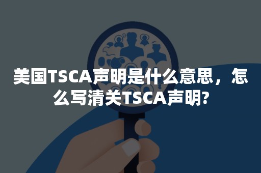 美国TSCA声明是什么意思，怎么写清关TSCA声明?