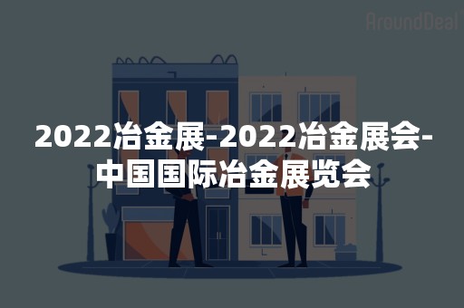 2022冶金展-2022冶金展会-中国国际冶金展览会