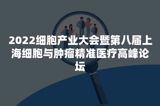 2022细胞产业大会暨第八届上海细胞与肿瘤精准医疗高峰论坛