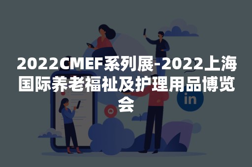 2022CMEF系列展-2022上海国际养老福祉及护理用品博览会