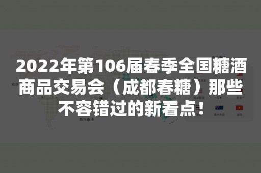 2022年第106届春季全国糖酒商品交易会（成都春糖）那些不容错过的新看点！