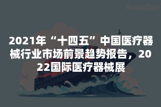 2021年“十四五”中国医疗器械行业市场前景趋势报告，2022国际医疗器械展