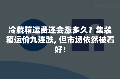 冷藏箱运费还会涨多久？集装箱运价九连跌, 但市场依然被看好！