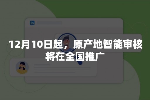 12月10日起，原产地智能审核将在全国推广