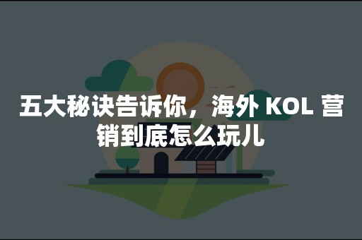 五大秘诀告诉你，海外 KOL 营销到底怎么玩儿