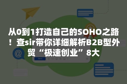 从0到1打造自己的SOHO之路！查sir带你详细解析B2B型外贸“极速创业”8大