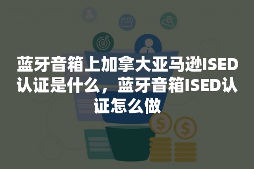 蓝牙音箱上加拿大亚马逊ISED认证是什么，蓝牙音箱ISED认证怎么做