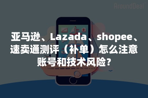 亚马逊、Lazada、shopee、速卖通测评（补单）怎么注意账号和技术风险？