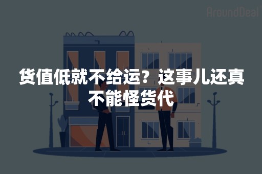 货值低就不给运？这事儿还真不能怪货代