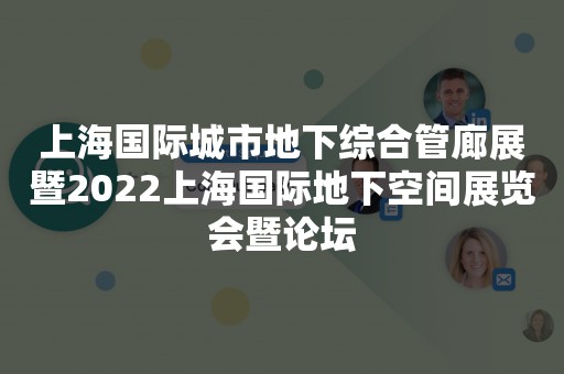 上海国际城市地下综合管廊展暨2022上海国际地下空间展览会暨论坛