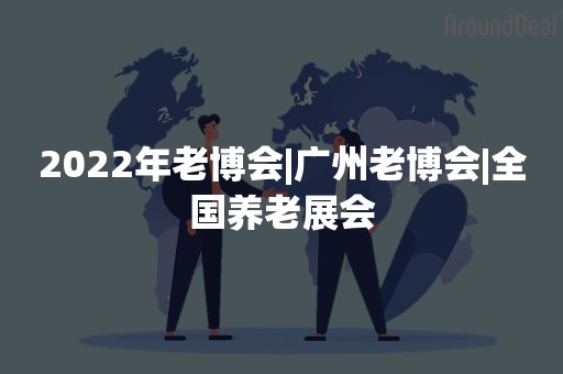 2022年老博会|广州老博会|全国养老展会