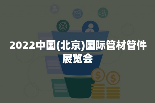 2022中国(北京)国际管材管件展览会