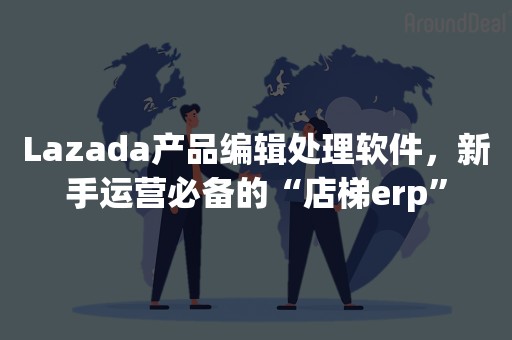 Lazada产品编辑处理软件，新手运营必备的“店梯erp”