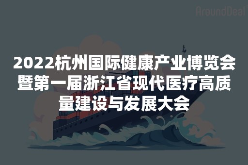 2022杭州国际健康产业博览会暨第一届浙江省现代医疗高质量建设与发展大会