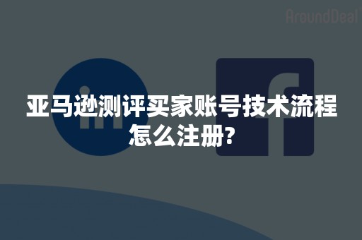 亚马逊测评买家账号技术流程怎么注册?