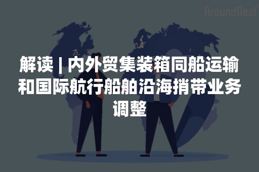 解读 | 内外贸集装箱同船运输和国际航行船舶沿海捎带业务调整